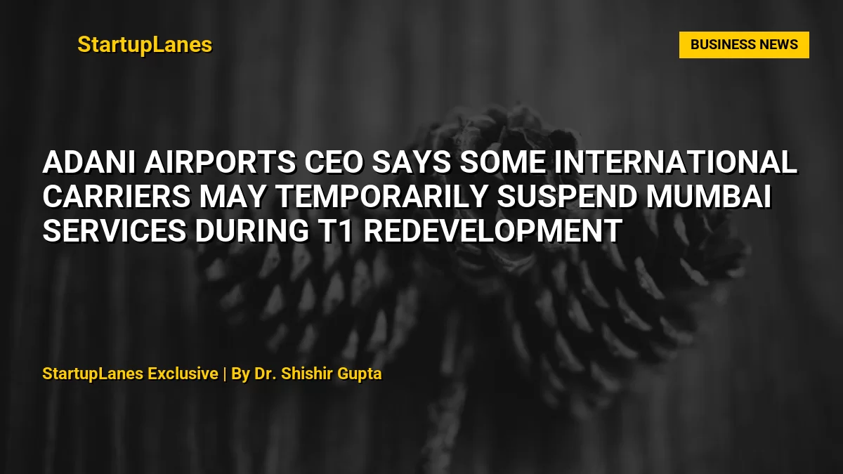 Adani Airports CEO Says Some International Carriers May Temporarily Suspend Mumbai Services During T1 Redevelopment