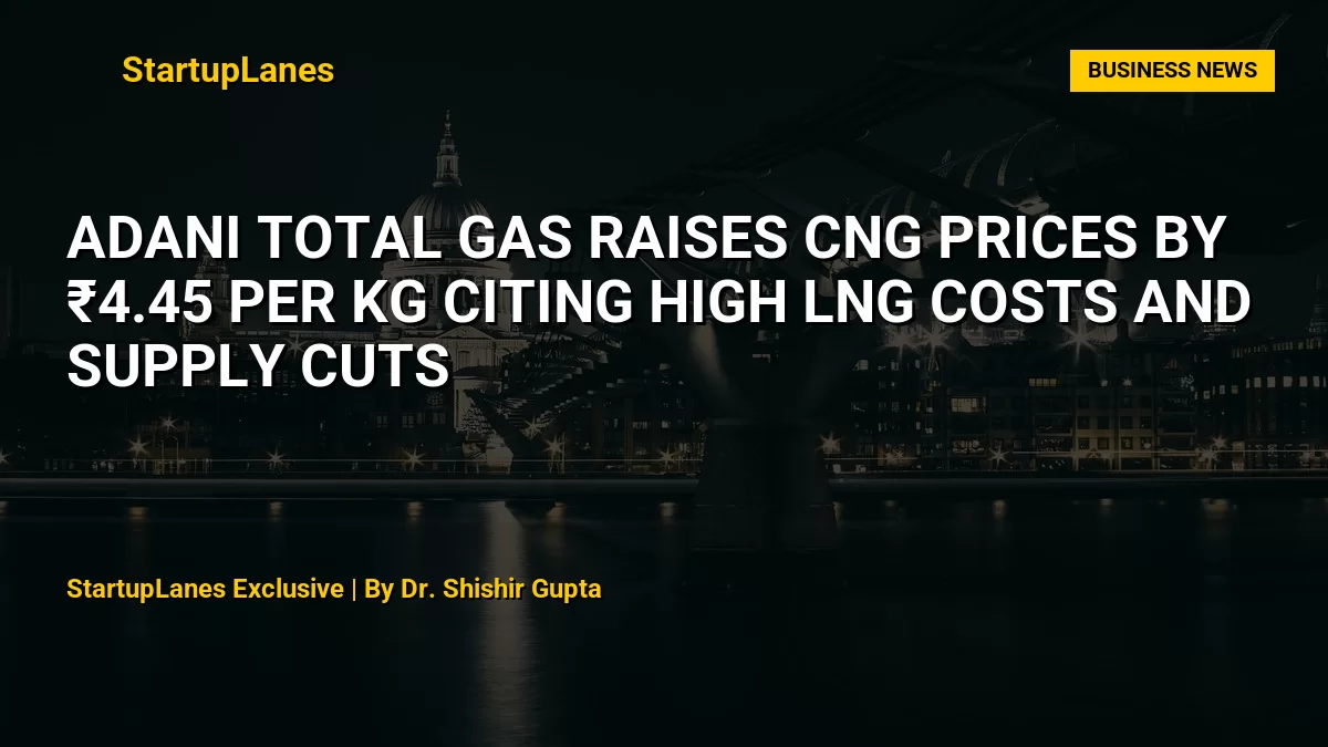 Adani Total Gas Raises CNG Prices by ₹4.45 per kg Citing High LNG Costs and Supply Cuts