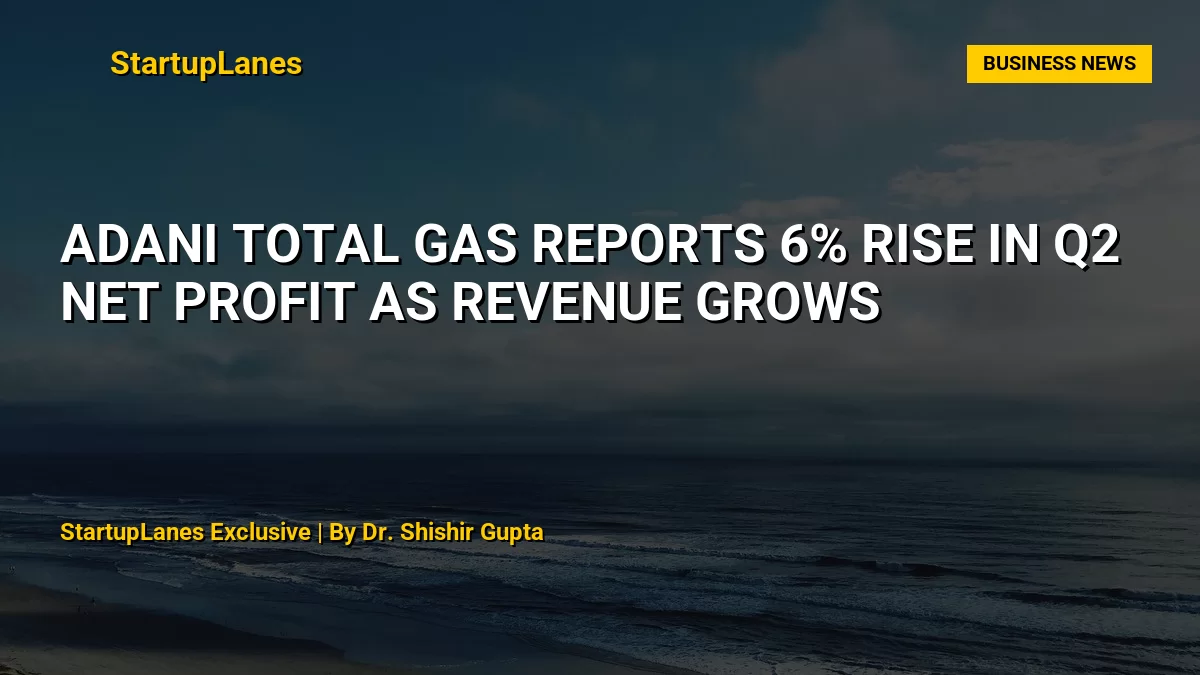 Adani Total Gas Reports 6% Rise in Q2 Net Profit as Revenue Grows
