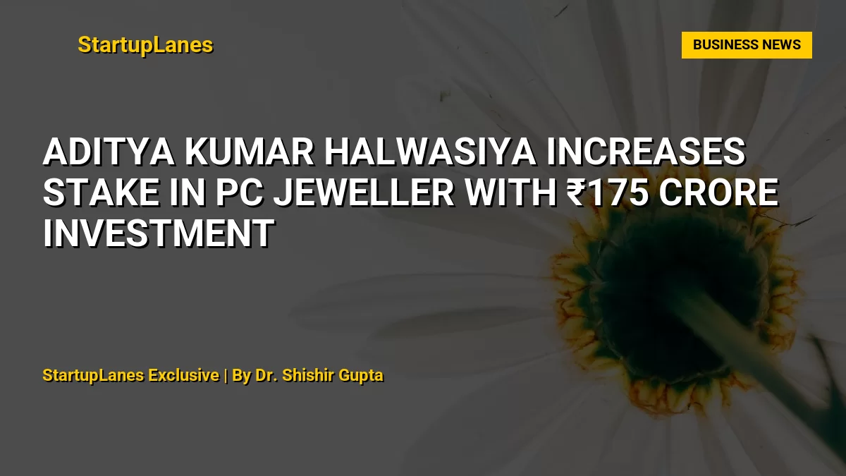Aditya Kumar Halwasiya Increases Stake in PC Jeweller with ₹175 Crore Investment