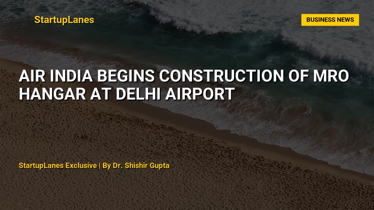 Air India begins construction of MRO hangar at Delhi Airport