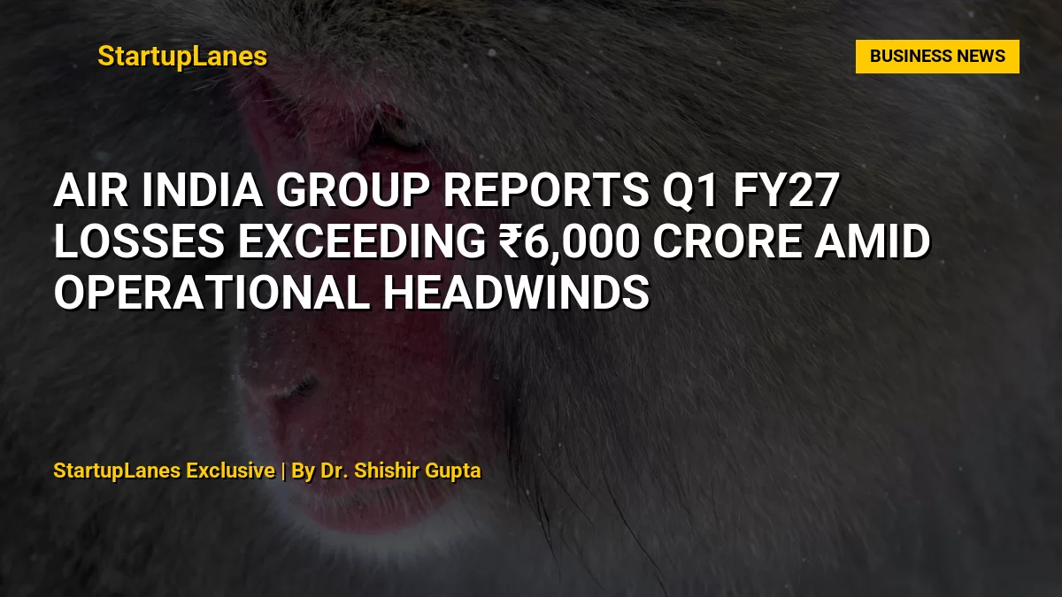 Air India Group Reports Q1 FY27 Losses Exceeding ₹6,000 Crore Amid Operational Headwinds