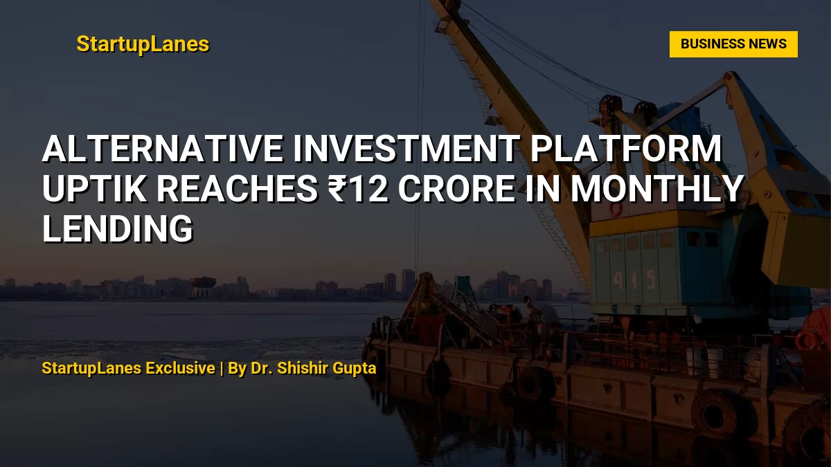 Alternative Investment Platform UpTik Reaches ₹12 Crore in Monthly Lending