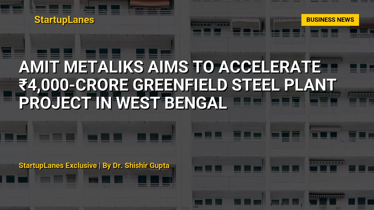 Amit Metaliks Aims to Accelerate ₹4,000-Crore Greenfield Steel Plant Project in West Bengal