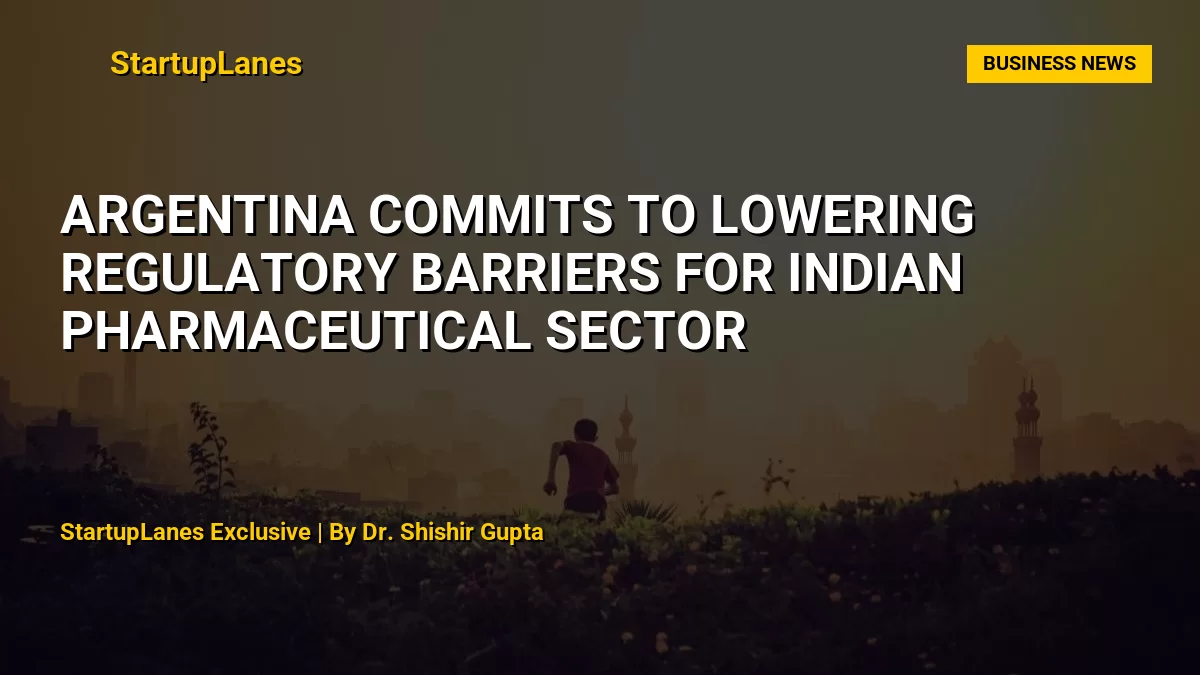 Argentina Commits to Lowering Regulatory Barriers for Indian Pharmaceutical Sector