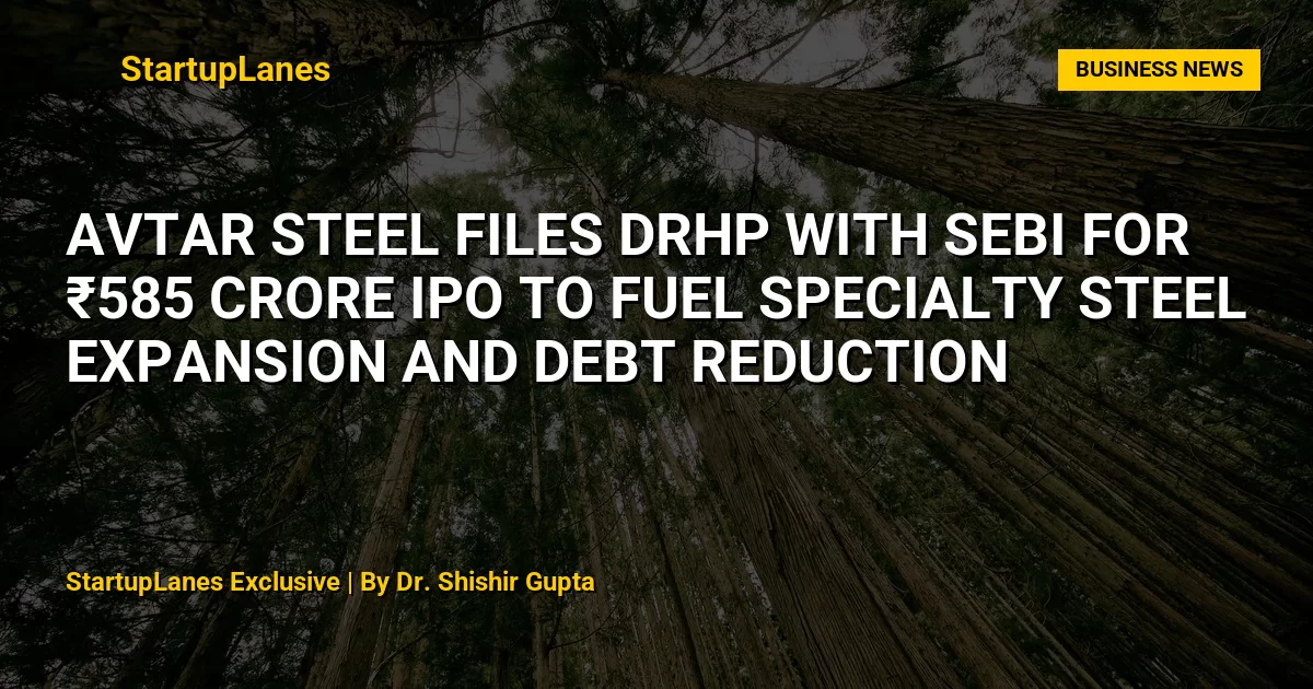Avtar Steel Files DRHP with SEBI for ₹585 Crore IPO to Fuel Specialty Steel Expansion and Debt Reduction