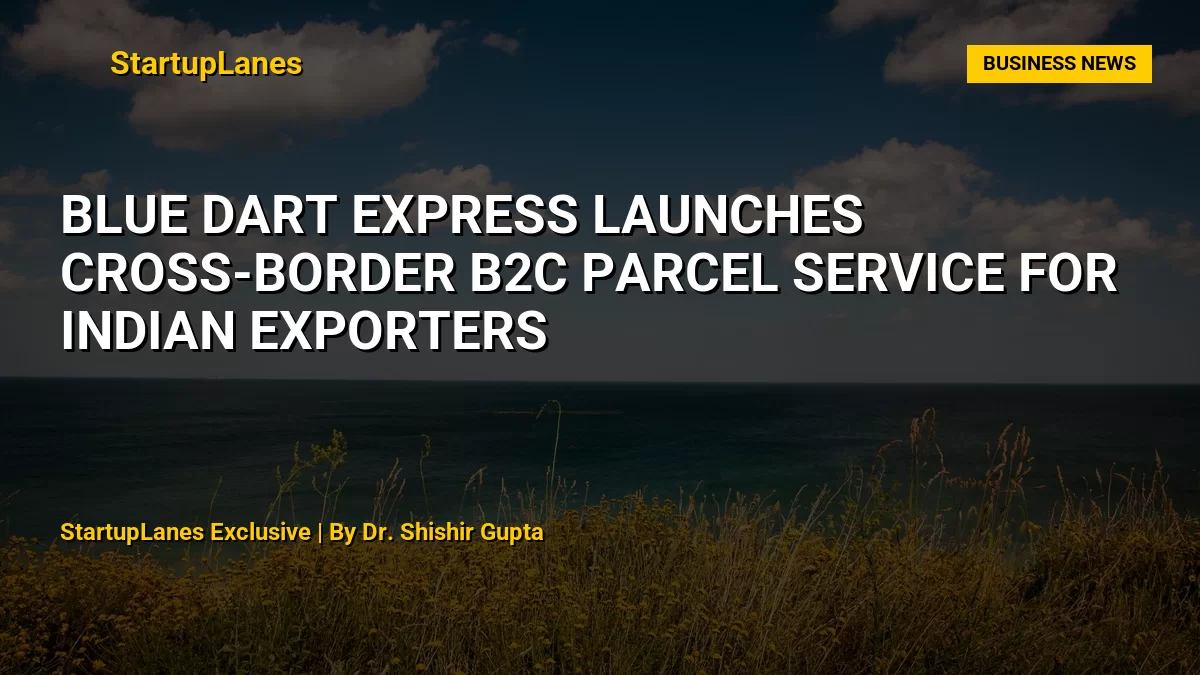Blue Dart Express Launches Cross-Border B2C Parcel Service for Indian Exporters
