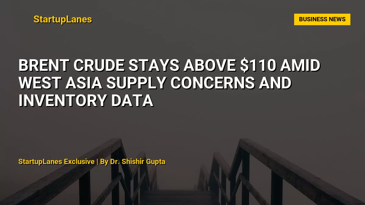 Brent Crude Stays Above $110 Amid West Asia Supply Concerns and Inventory Data