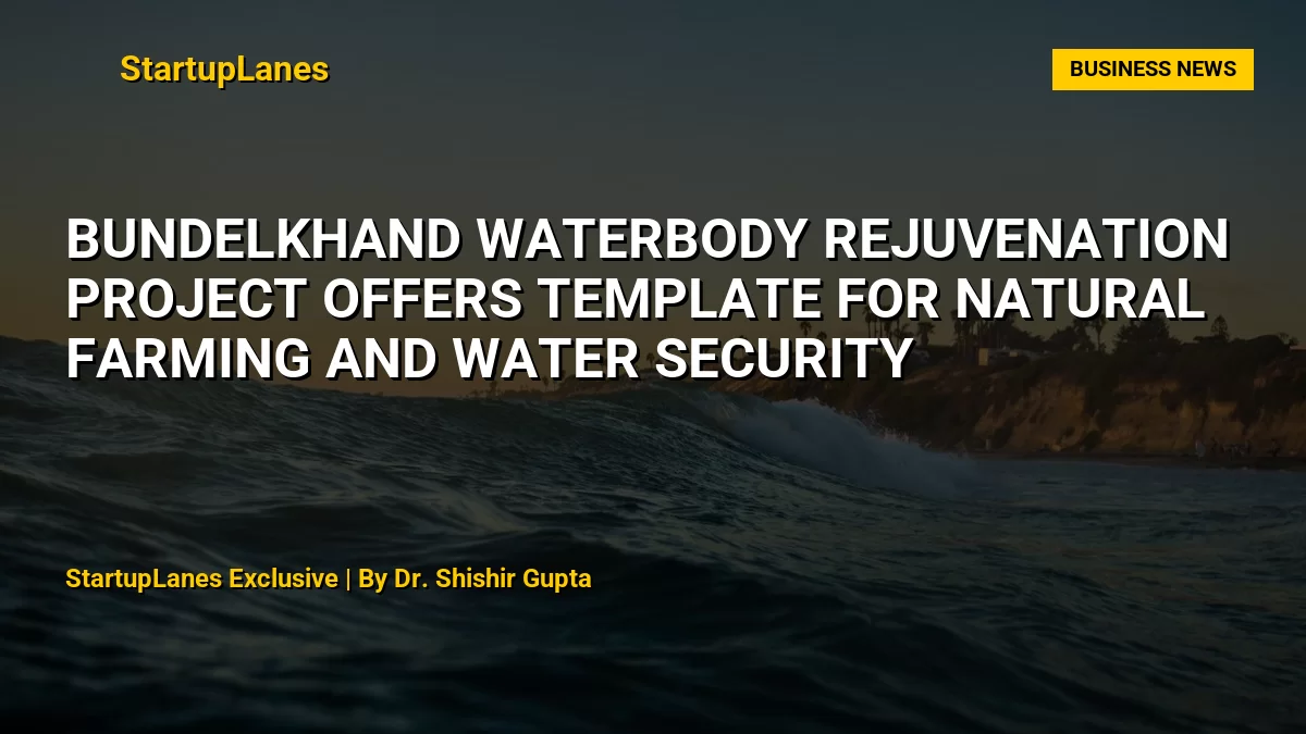 Bundelkhand Waterbody Rejuvenation Project Offers Template for Natural Farming and Water Security
