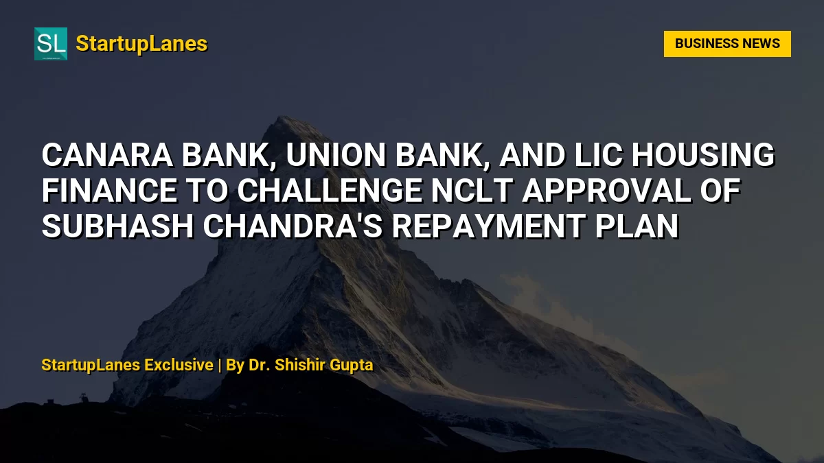 Canara Bank, Union Bank, and LIC Housing Finance to Challenge NCLT Approval of Subhash Chandra's Repayment Plan