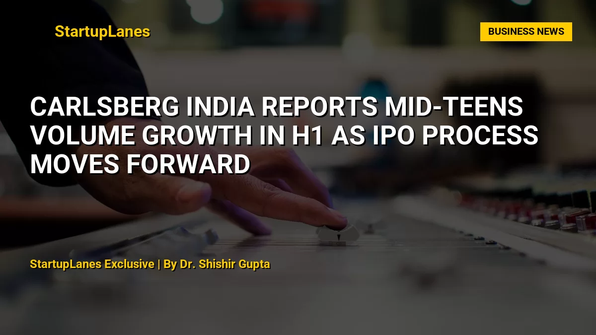 Carlsberg India Reports Mid-Teens Volume Growth in H1 as IPO Process Moves Forward