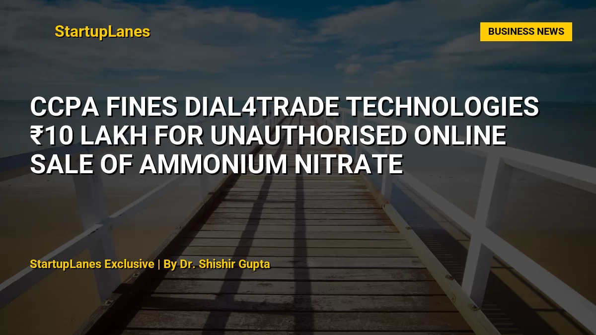 CCPA Fines Dial4Trade Technologies ₹10 Lakh for Unauthorised Online Sale of Ammonium Nitrate