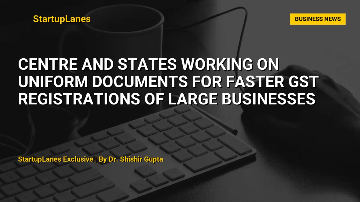 Centre and States Working on Uniform Documents for Faster GST Registrations of Large Businesses