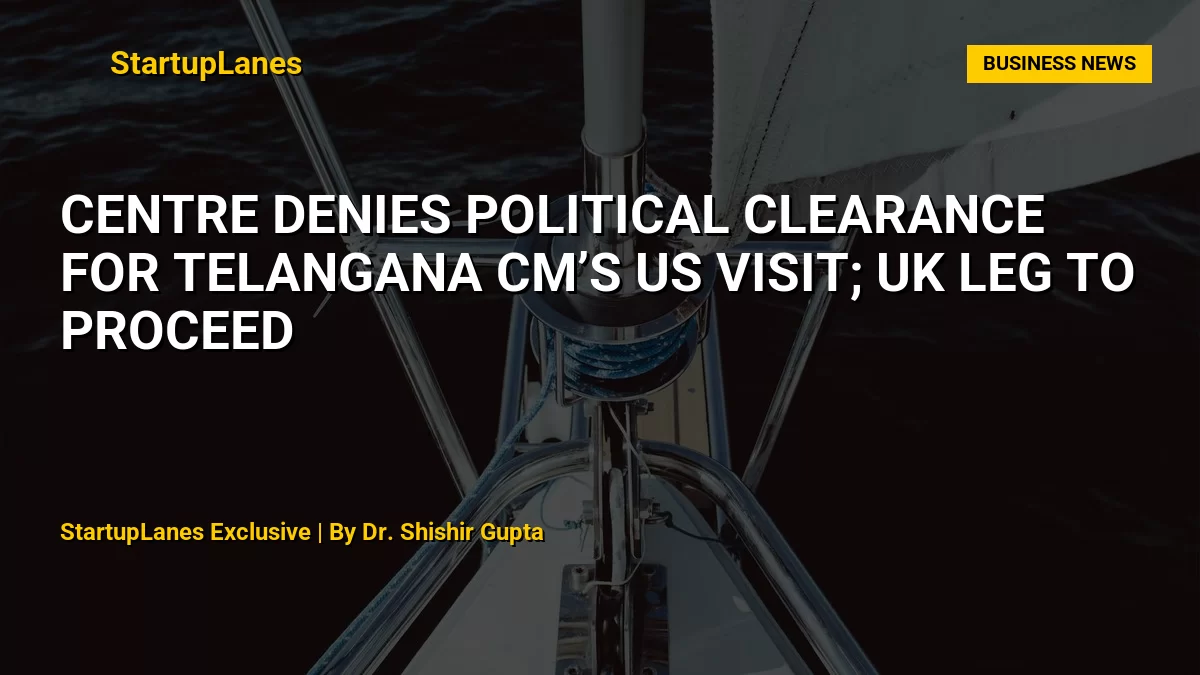 Centre Denies Political Clearance for Telangana CM’s US Visit; UK Leg to Proceed