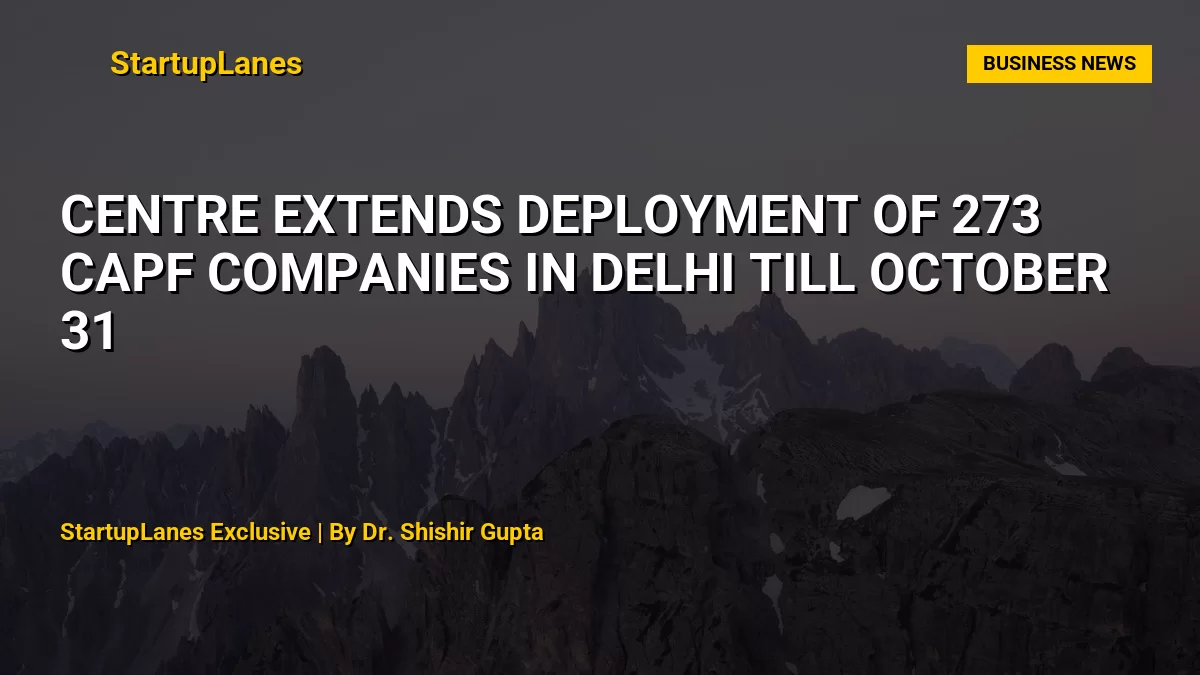 Centre Extends Deployment of 273 CAPF Companies in Delhi Till October 31