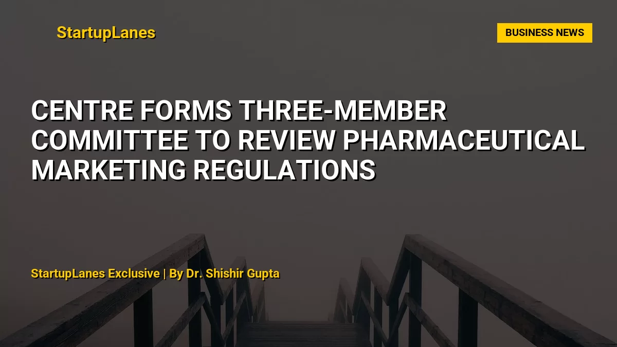 Centre Forms Three-Member Committee to Review Pharmaceutical Marketing Regulations