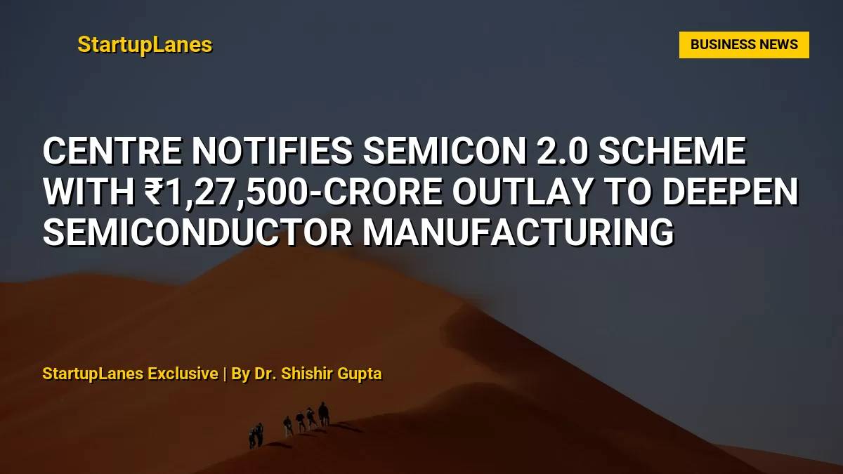 Centre Notifies Semicon 2.0 Scheme With ₹1,27,500-Crore Outlay to Deepen Semiconductor Manufacturing