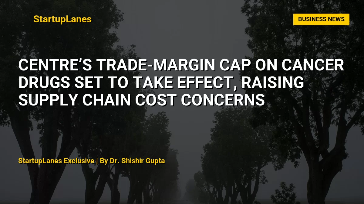 Centre’s Trade-Margin Cap on Cancer Drugs Set to Take Effect, Raising Supply Chain Cost Concerns