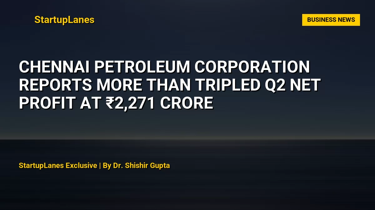 Chennai Petroleum Corporation Reports More Than Tripled Q2 Net Profit at ₹2,271 Crore