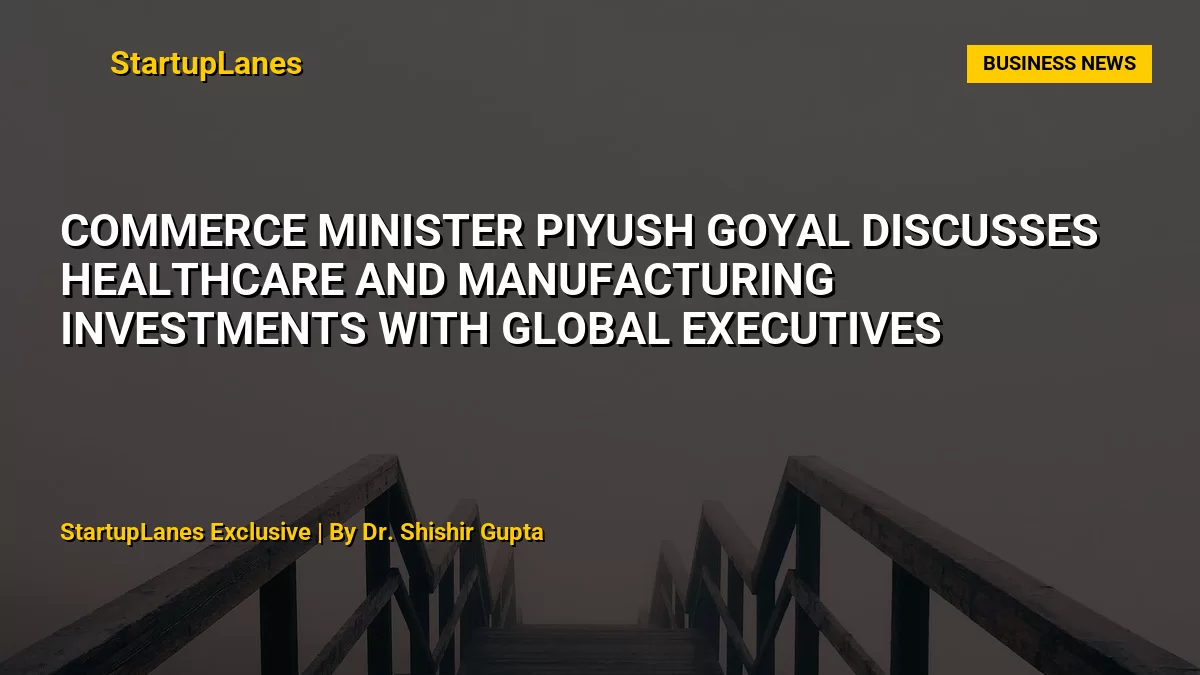 Commerce Minister Piyush Goyal Discusses Healthcare and Manufacturing Investments with Global Executives