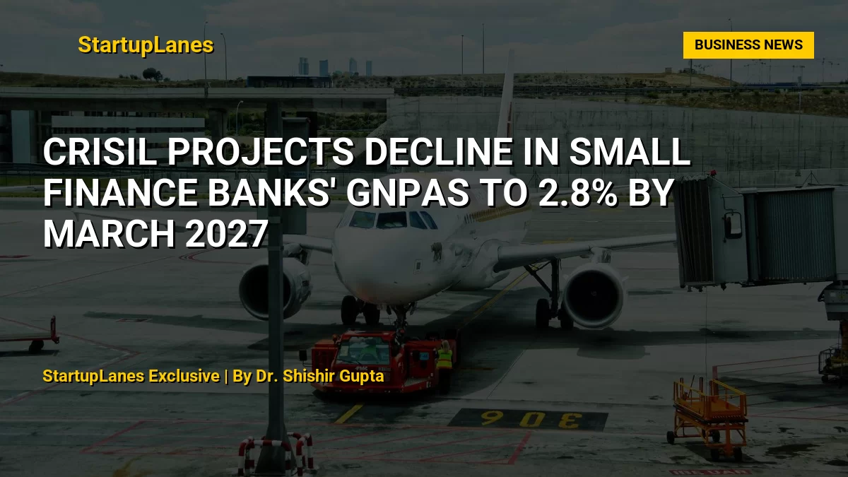 Crisil Projects Decline in Small Finance Banks' GNPAs to 2.8% by March 2027