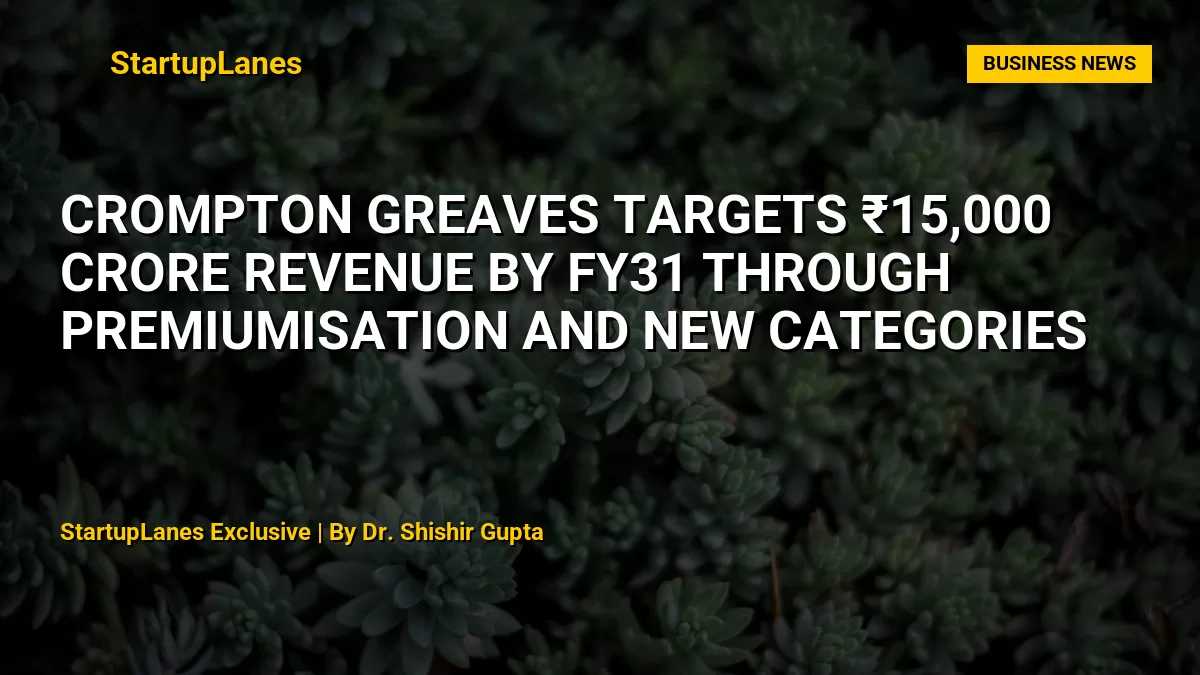 Crompton Greaves Targets ₹15,000 Crore Revenue by FY31 Through Premiumisation and New Categories
