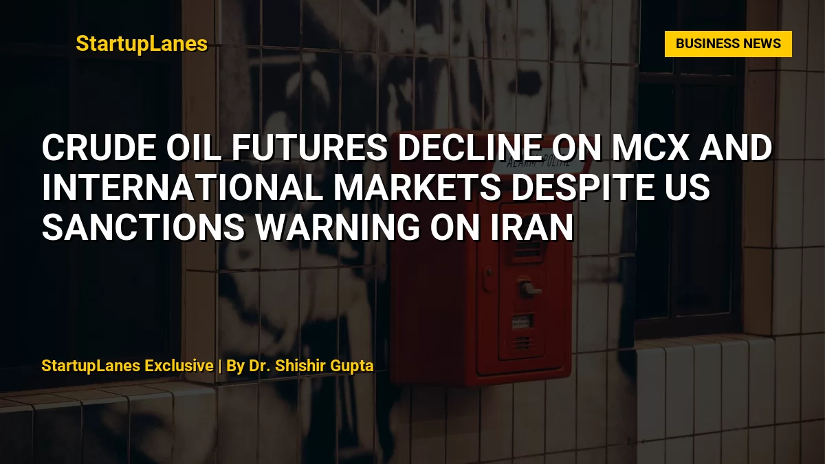Crude Oil Futures Decline on MCX and International Markets Despite US Sanctions Warning on Iran