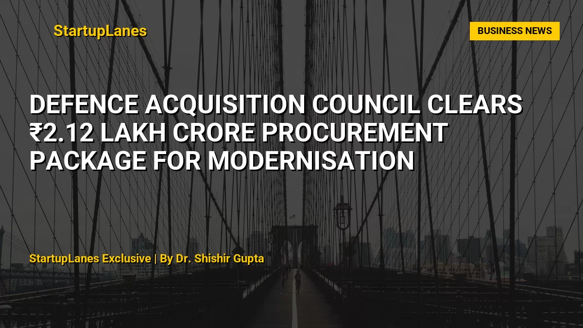 Defence Acquisition Council Clears ₹2.12 Lakh Crore Procurement Package for Modernisation