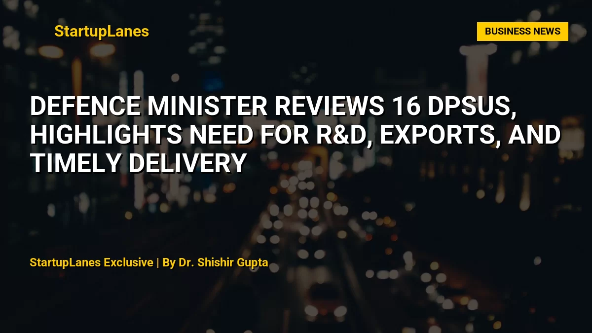 Defence Minister Reviews 16 DPSUs, Highlights Need for R&D, Exports, and Timely Delivery
