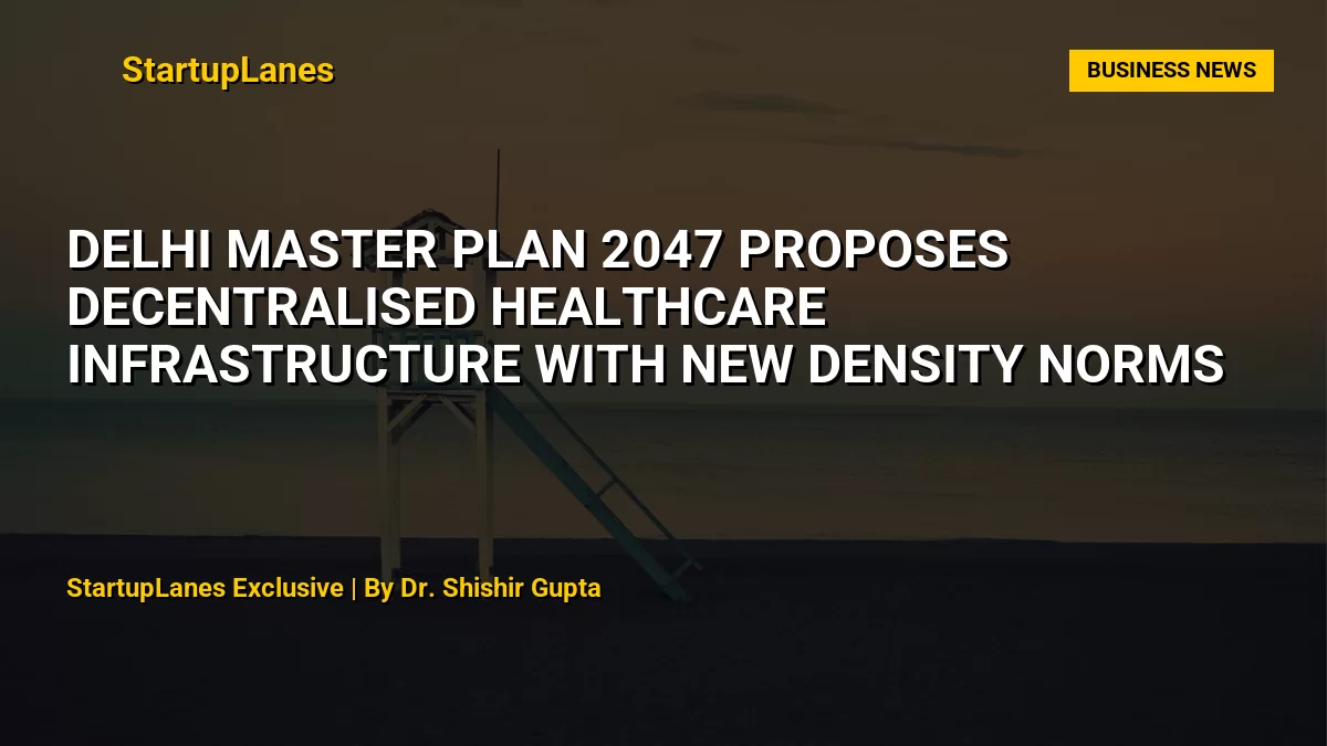 Delhi Master Plan 2047 Proposes Decentralised Healthcare Infrastructure With New Density Norms