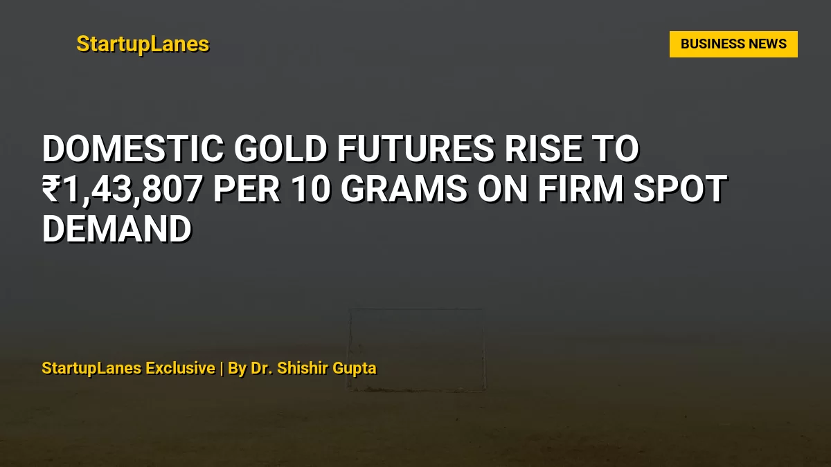 Domestic Gold Futures Rise to ₹1,43,807 per 10 Grams on Firm Spot Demand