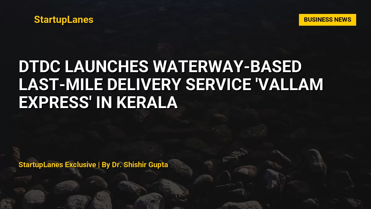 DTDC Launches Waterway-Based Last-Mile Delivery Service 'Vallam Express' in Kerala