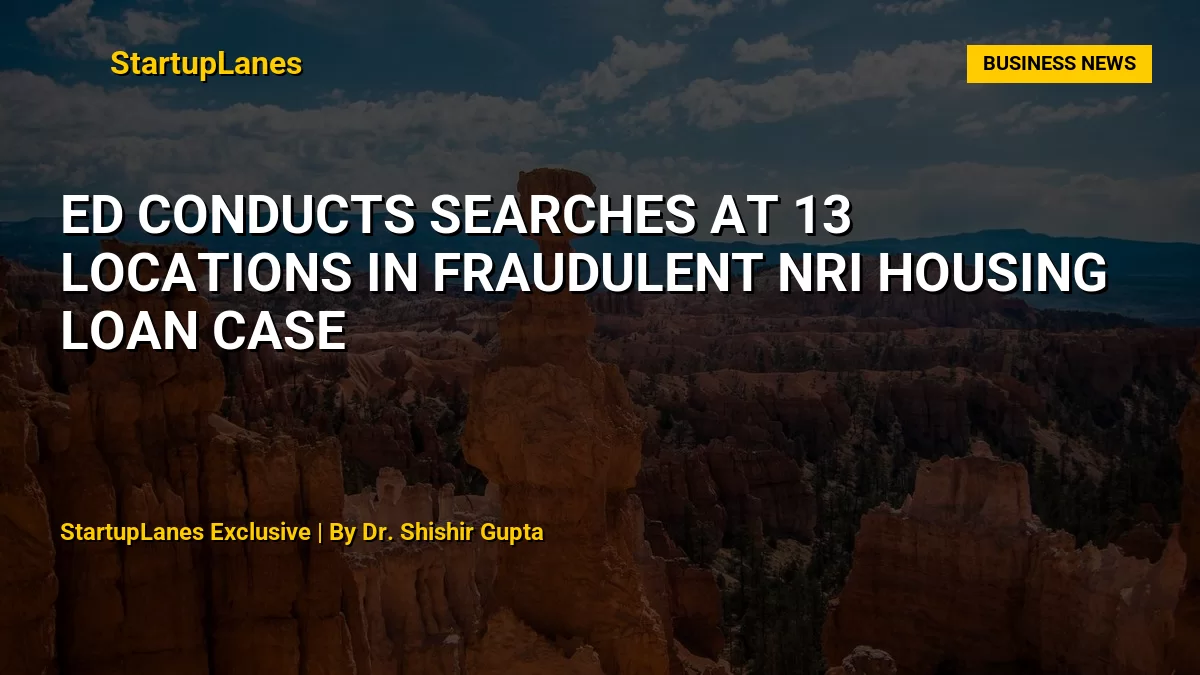 ED Conducts Searches at 13 Locations in Fraudulent NRI Housing Loan Case