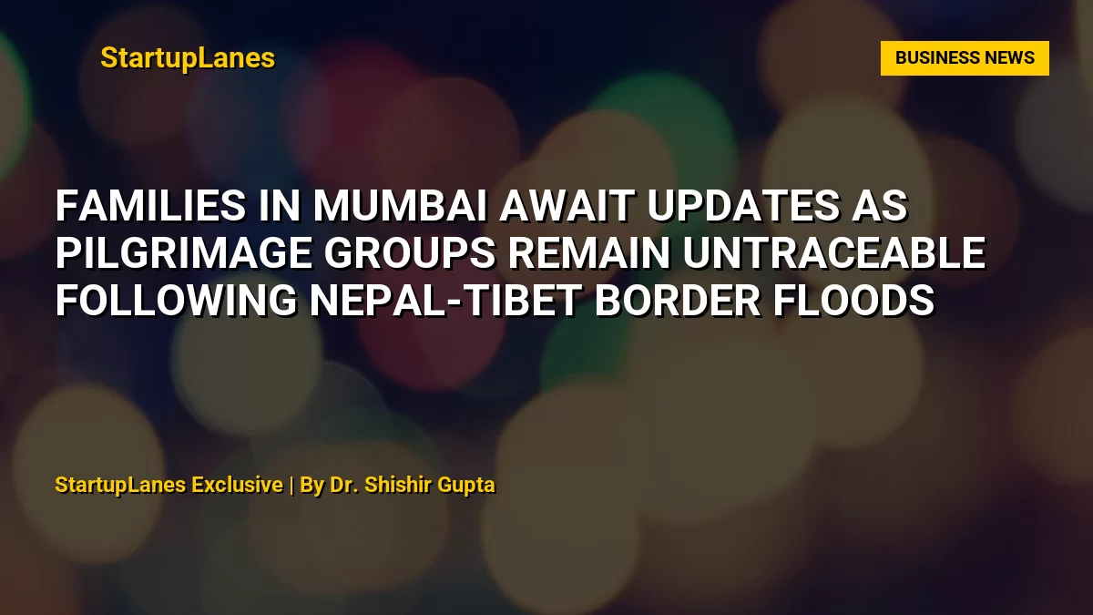 Families in Mumbai Await Updates as Pilgrimage Groups Remain Untraceable Following Nepal-Tibet Border Floods