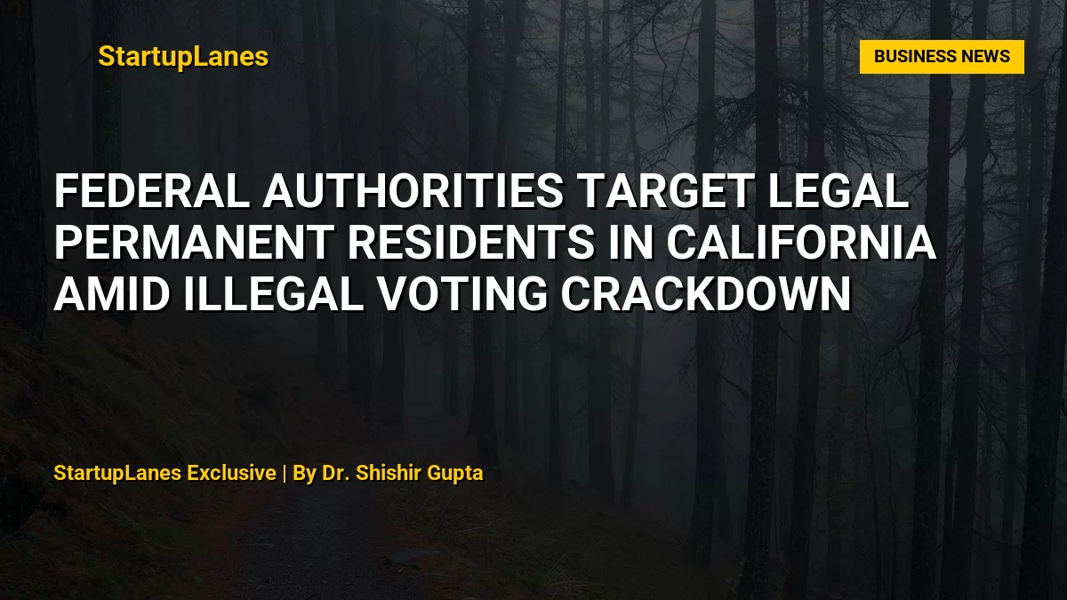 Federal Authorities Target Legal Permanent Residents in California Amid Illegal Voting Crackdown