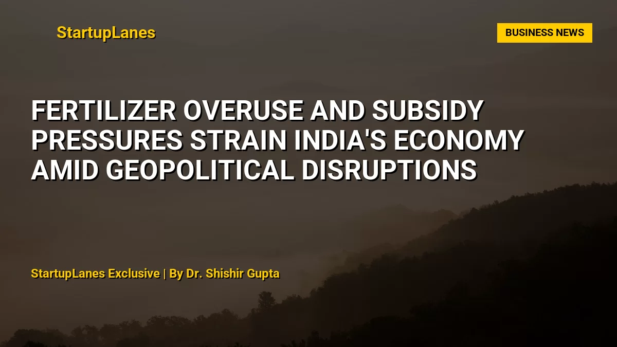 Fertilizer Overuse and Subsidy Pressures Strain India's Economy Amid Geopolitical Disruptions