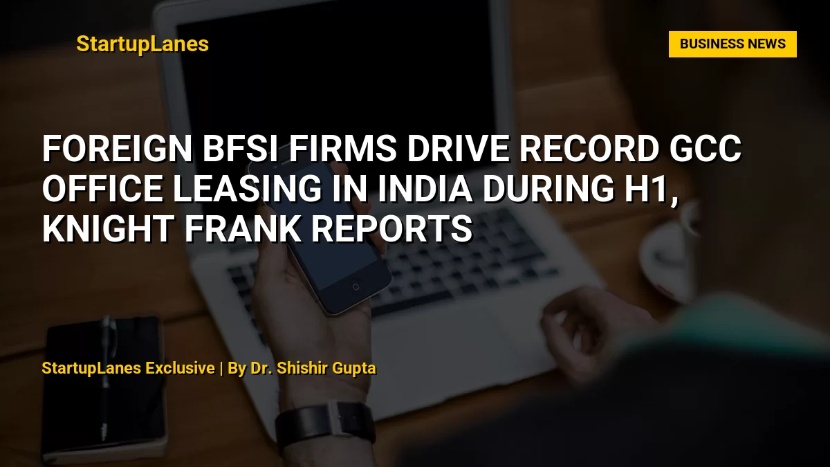 Foreign BFSI Firms Drive Record GCC Office Leasing in India During H1, Knight Frank Reports