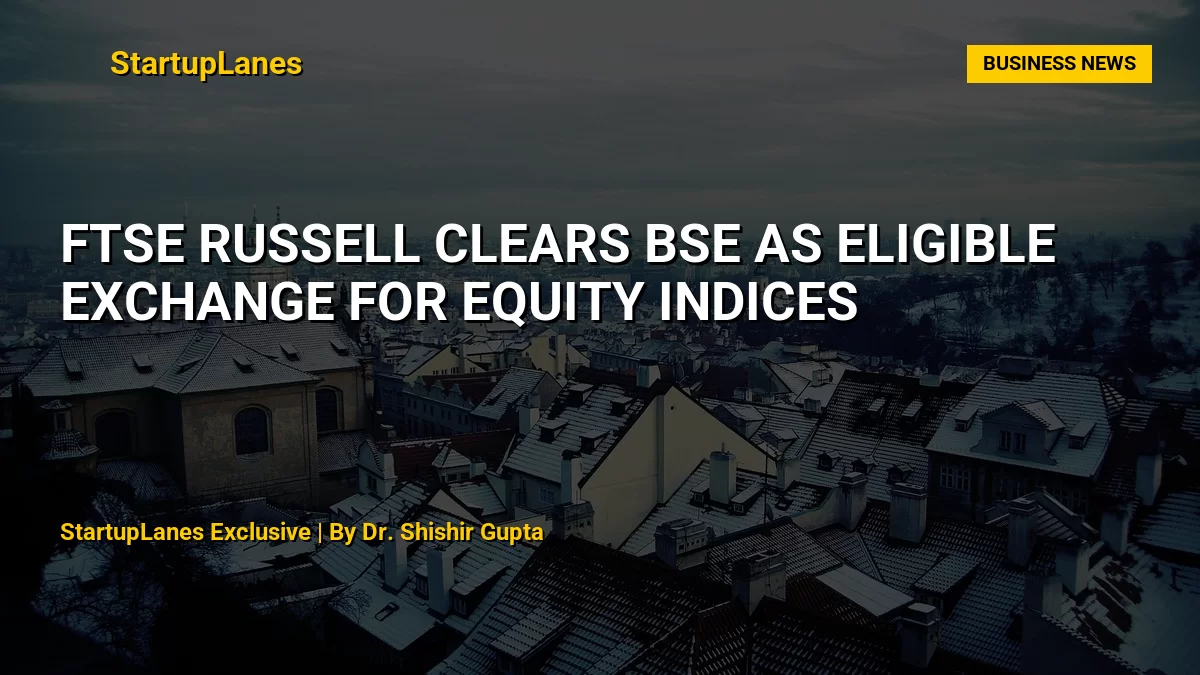 FTSE Russell Clears BSE as Eligible Exchange for Equity Indices