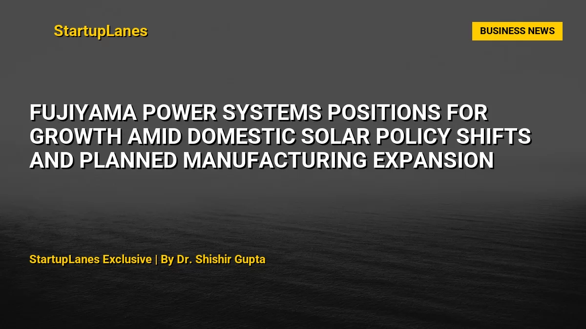 Fujiyama Power Systems Positions for Growth Amid Domestic Solar Policy Shifts and Planned Manufacturing Expansion