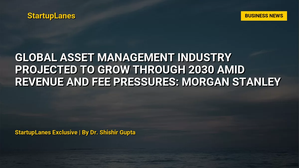 Global Asset Management Industry Projected to Grow Through 2030 Amid Revenue and Fee Pressures: Morgan Stanley