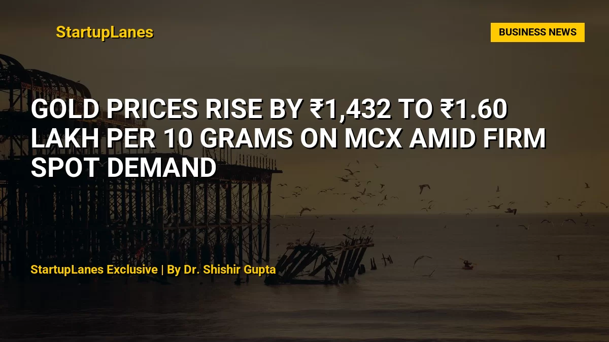 Gold Prices Rise by ₹1,432 to ₹1.60 Lakh per 10 Grams on MCX Amid Firm Spot Demand