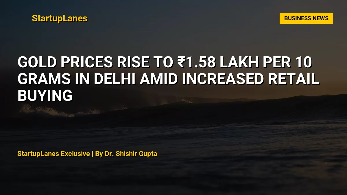 Gold Prices Rise to ₹1.58 Lakh Per 10 Grams in Delhi Amid Increased Retail Buying