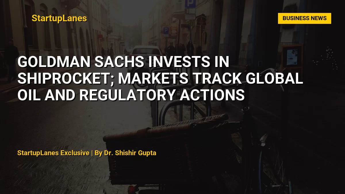 Goldman Sachs Invests in Shiprocket; Markets Track Global Oil and Regulatory Actions