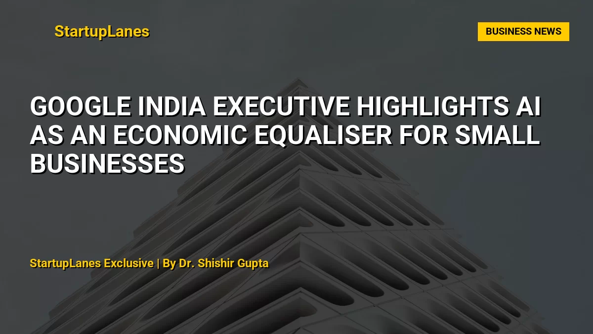 Google India Executive Highlights AI as an Economic Equaliser for Small Businesses