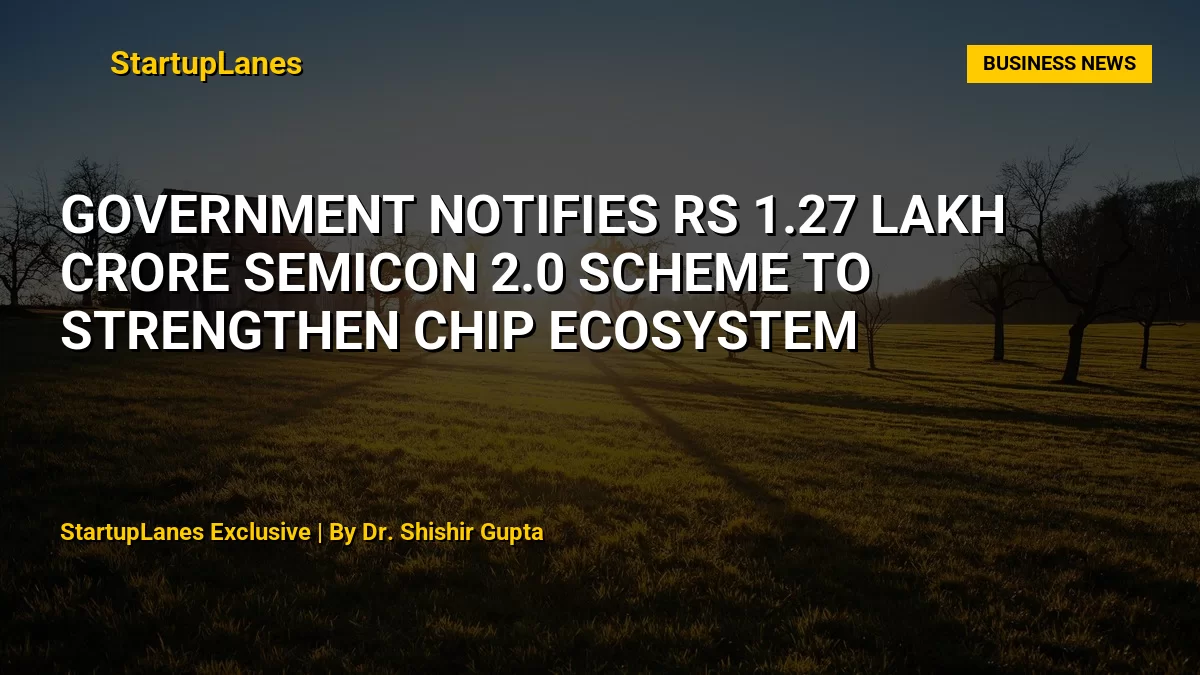 Government Notifies Rs 1.27 Lakh Crore Semicon 2.0 Scheme to Strengthen Chip Ecosystem