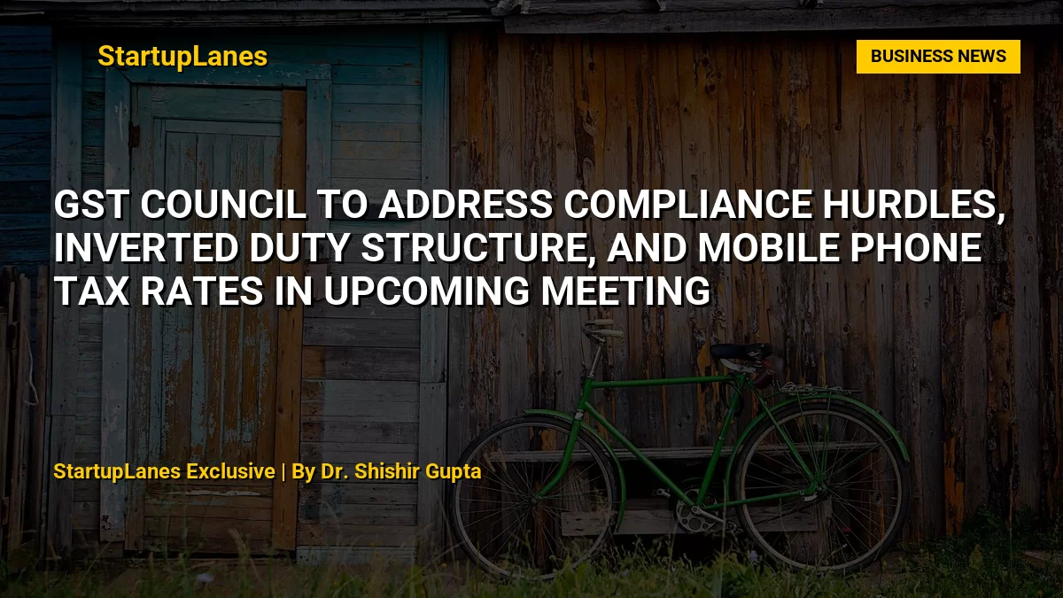 GST Council to Address Compliance Hurdles, Inverted Duty Structure, and Mobile Phone Tax Rates in Upcoming Meeting
