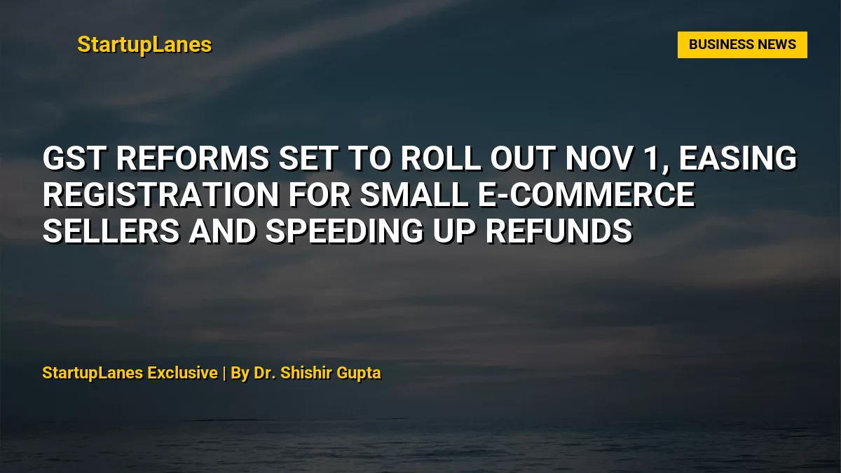 GST Reforms Set to Roll Out Nov 1, Easing Registration for Small E-Commerce Sellers and Speeding Up Refunds
