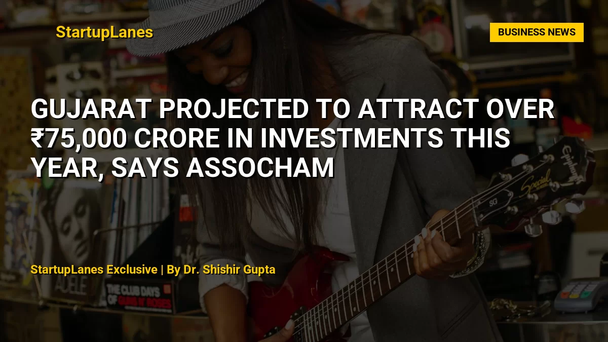 Gujarat Projected to Attract Over ₹75,000 Crore in Investments This Year, Says ASSOCHAM