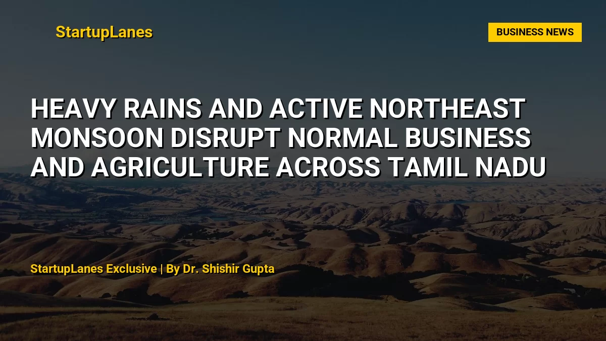 Heavy Rains and Active Northeast Monsoon Disrupt Normal Business and Agriculture Across Tamil Nadu
