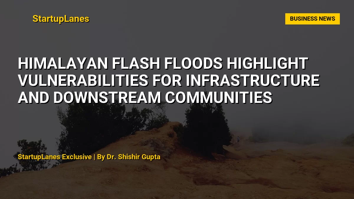 Himalayan Flash Floods Highlight Vulnerabilities for Infrastructure and Downstream Communities